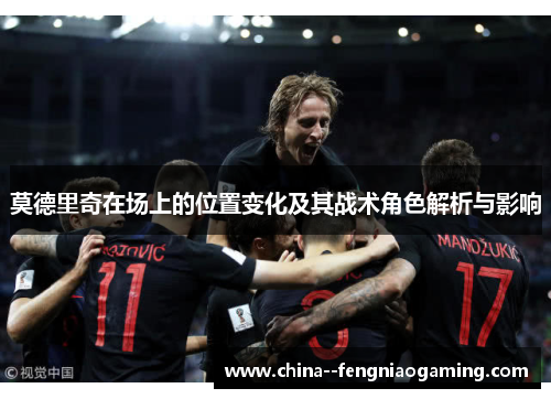 莫德里奇在场上的位置变化及其战术角色解析与影响 莫德里奇在场上的位置变化及其战术角色解析与影响