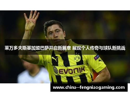 莱万多夫斯基加盟巴萨开启新篇章 展现个人传奇与球队新挑战