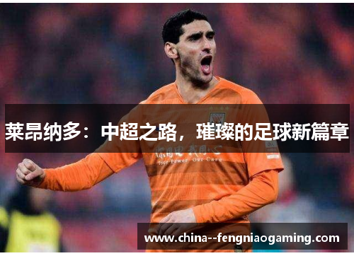 莱昂纳多:中超之路,璀璨的足球新篇章 莱昂纳多:中超之路,璀璨的足球新篇章