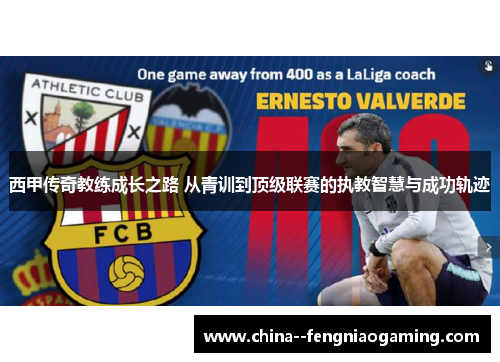 西甲传奇教练成长之路 从青训到顶级联赛的执教智慧与成功轨迹