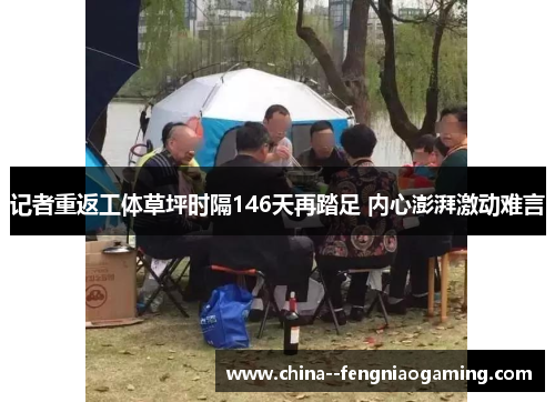 记者重返工体草坪时隔146天再踏足 内心澎湃激动难言 记者重返工体草坪时隔146天再踏足 内心澎湃激动难言