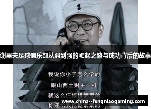 谢里夫足球俱乐部从弱到强的崛起之路与成功背后的故事 谢里夫足球俱乐部从弱到强的崛起之路与成功背后的故事