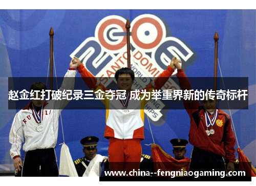 赵金红打破纪录三金夺冠 成为举重界新的传奇标杆