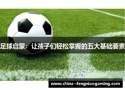 足球启蒙：让孩子们轻松掌握的五大基础要素
