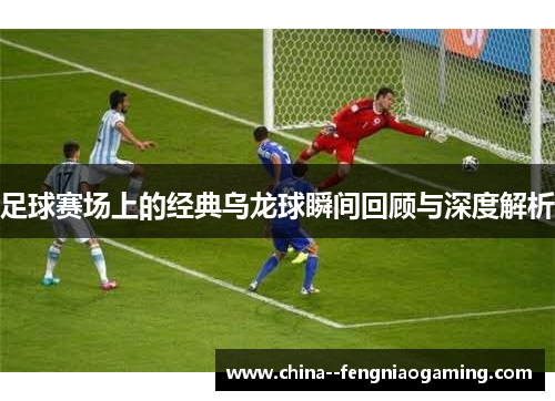 足球赛场上的经典乌龙球瞬间回顾与深度解析