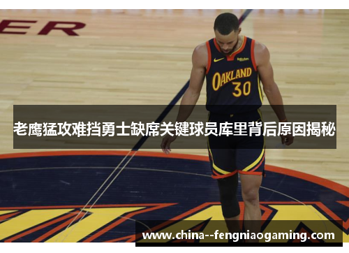 老鹰猛攻难挡勇士缺席关键球员库里背后原因揭秘 老鹰猛攻难挡勇士缺席关键球员库里背后原因揭秘