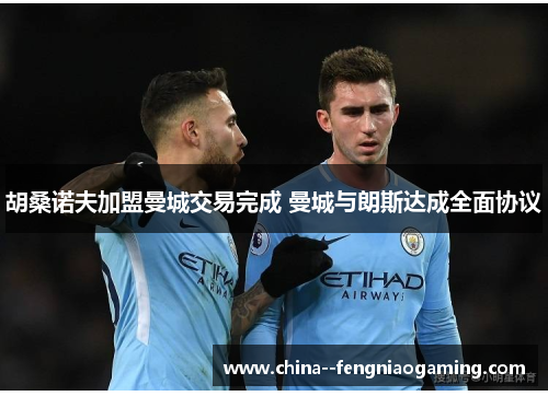 胡桑诺夫加盟曼城交易完成 曼城与朗斯达成全面协议