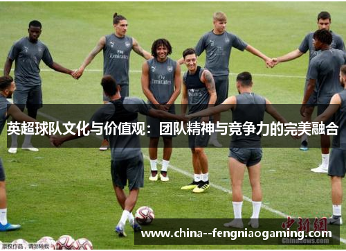 英超球队文化与价值观:团队精神与竞争力的完美融合 英超球队文化与价值观:团队精神与竞争力的完美融合