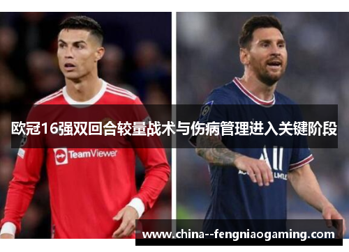 欧冠16强双回合较量战术与伤病管理进入关键阶段