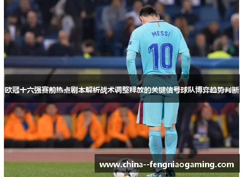 欧冠十六强赛前热点剧本解析战术调整释放的关键信号球队博弈趋势判断