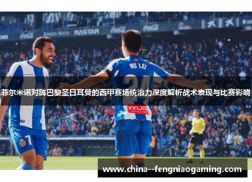菲尔米诺对阵巴黎圣日耳曼的西甲赛场统治力深度解析战术表现与比赛影响 菲尔米诺对阵巴黎圣日耳曼的西甲赛场统治力深度解析战术表现与比赛影响