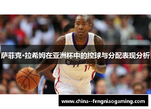 萨菲克·拉希姆在亚洲杯中的控球与分配表现分析 萨菲克·拉希姆在亚洲杯中的控球与分配表现分析