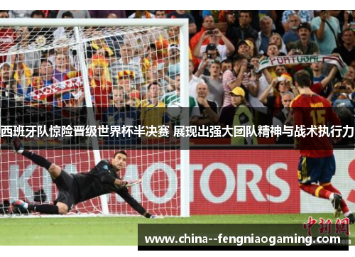 西班牙队惊险晋级世界杯半决赛 展现出强大团队精神与战术执行力 西班牙队惊险晋级世界杯半决赛 展现出强大团队精神与战术执行力
