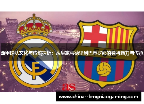 西甲球队文化与传统探析：从皇家马德里到巴塞罗那的独特魅力与传承
