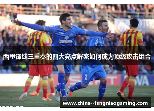 西甲锋线三重奏的四大亮点解密如何成为顶级攻击组合