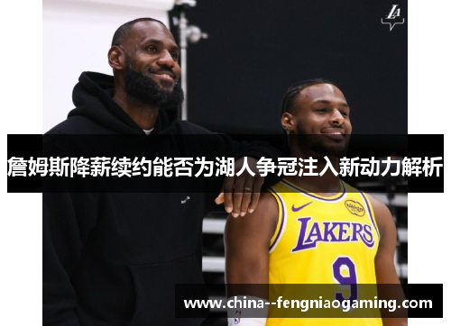 詹姆斯降薪续约能否为湖人争冠注入新动力解析