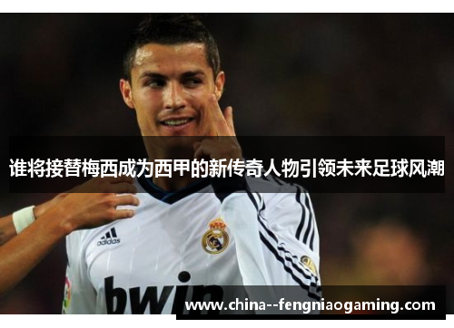 谁将接替梅西成为西甲的新传奇人物引领未来足球风潮 谁将接替梅西成为西甲的新传奇人物引领未来足球风潮