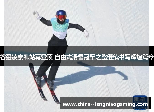 谷爱凌崇礼站再登顶 自由式滑雪冠军之路继续书写辉煌篇章 谷爱凌崇礼站再登顶 自由式滑雪冠军之路继续书写辉煌篇章