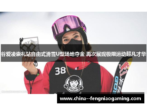 谷爱凌崇礼站自由式滑雪U型场地夺金 再次展现极限运动超凡才华 谷爱凌崇礼站自由式滑雪U型场地夺金 再次展现极限运动超凡才华