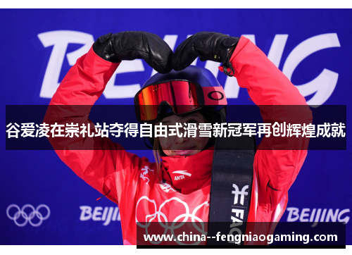 谷爱凌在崇礼站夺得自由式滑雪新冠军再创辉煌成就 谷爱凌在崇礼站夺得自由式滑雪新冠军再创辉煌成就