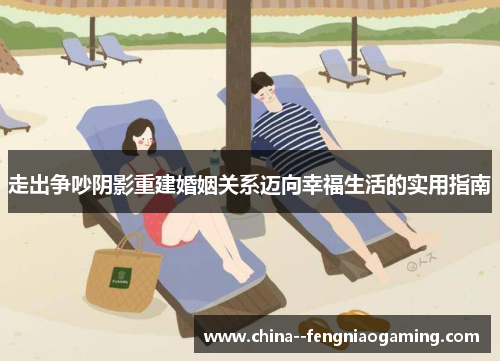 走出争吵阴影重建婚姻关系迈向幸福生活的实用指南