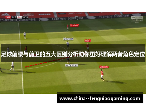 足球前腰与前卫的五大区别分析助你更好理解两者角色定位