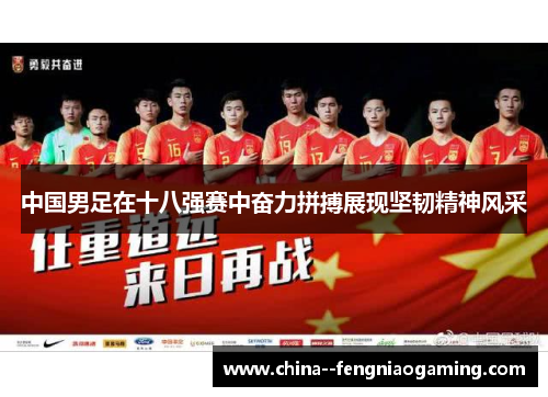 中国男足在十八强赛中奋力拼搏展现坚韧精神风采