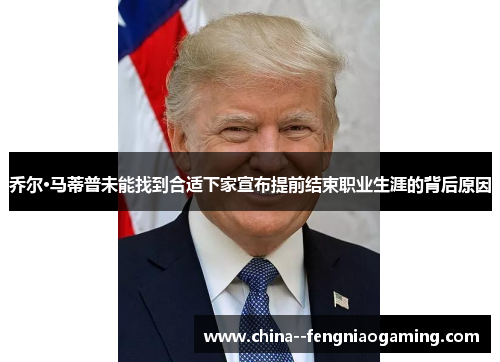 乔尔·马蒂普未能找到合适下家宣布提前结束职业生涯的背后原因