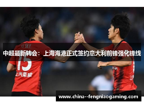 中超最新转会:上海海港正式签约意大利前锋强化锋线 中超最新转会:上海海港正式签约意大利前锋强化锋线