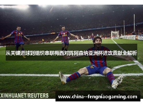 从关键进球到组织串联梅西对阵阿森纳亚洲杯进攻贡献全解析