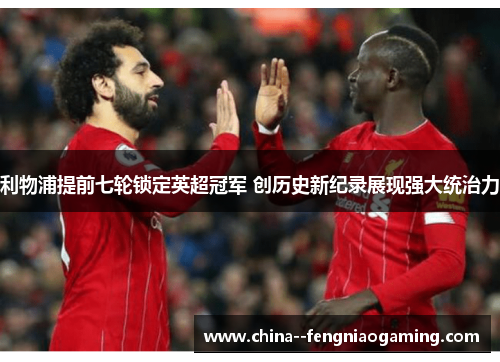 利物浦提前七轮锁定英超冠军 创历史新纪录展现强大统治力