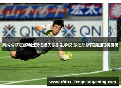 奥纳纳欧冠赛场出现低级失误引发争议 球迷质疑其顶级门将身份