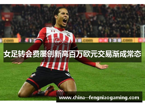 女足转会费屡创新高百万欧元交易渐成常态 女足转会费屡创新高百万欧元交易渐成常态