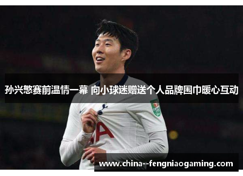 孙兴慜赛前温情一幕 向小球迷赠送个人品牌围巾暖心互动