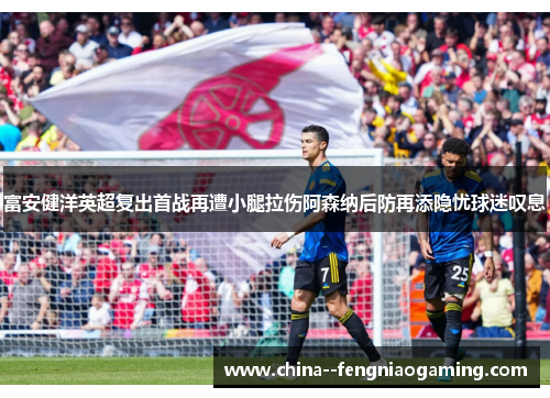 富安健洋英超复出首战再遭小腿拉伤阿森纳后防再添隐忧球迷叹息 富安健洋英超复出首战再遭小腿拉伤阿森纳后防再添隐忧球迷叹息