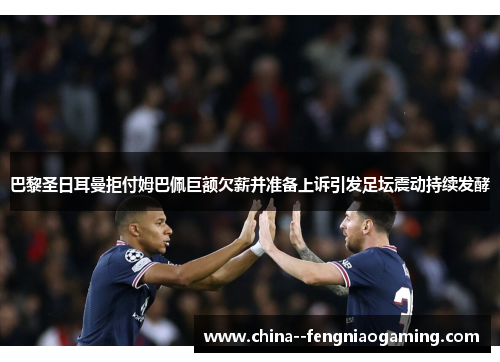 巴黎圣日耳曼拒付姆巴佩巨额欠薪并准备上诉引发足坛震动持续发酵