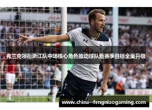 弗兰克领衔浙江队中场核心角色推动球队新赛季目标全面升级