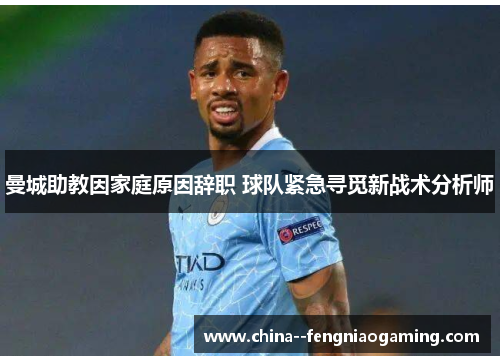 曼城助教因家庭原因辞职 球队紧急寻觅新战术分析师