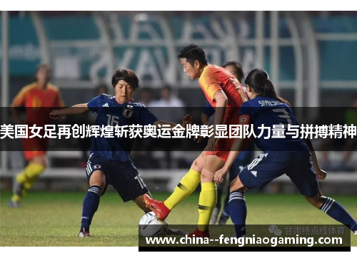 美国女足再创辉煌斩获奥运金牌彰显团队力量与拼搏精神