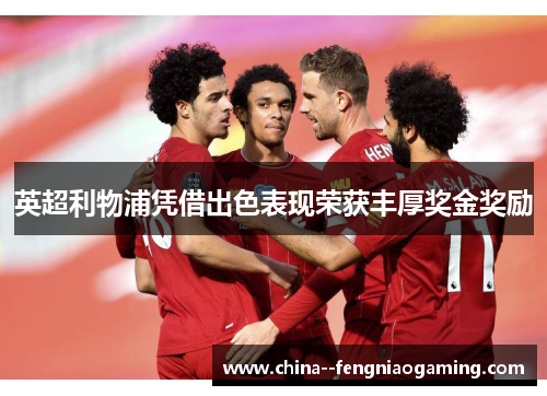 英超利物浦凭借出色表现荣获丰厚奖金奖励