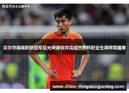 贝尔夺得美职联冠军后光荣退役并完成世界杯职业生涯辉煌篇章