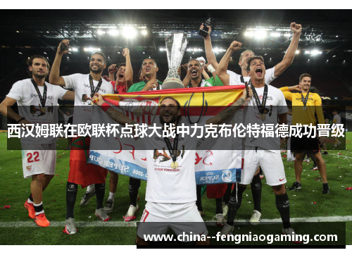 西汉姆联在欧联杯点球大战中力克布伦特福德成功晋级