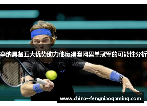 辛纳具备五大优势助力他赢得澳网男单冠军的可能性分析