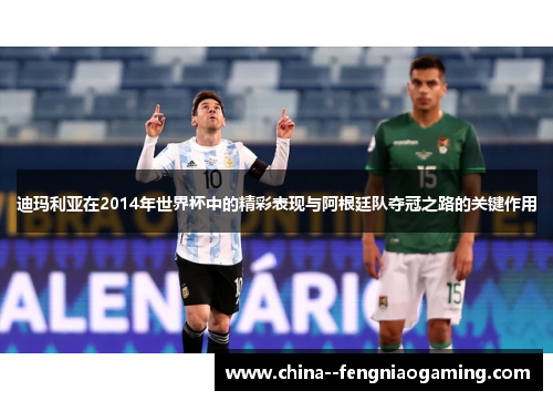 迪玛利亚在2014年世界杯中的精彩表现与阿根廷队夺冠之路的关键作用