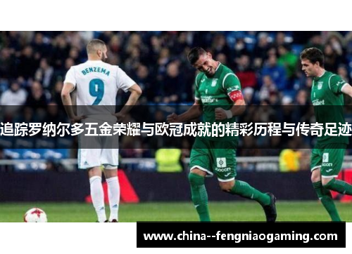 追踪罗纳尔多五金荣耀与欧冠成就的精彩历程与传奇足迹