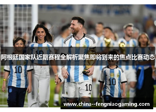 阿根廷国家队近期赛程全解析聚焦即将到来的焦点比赛动态