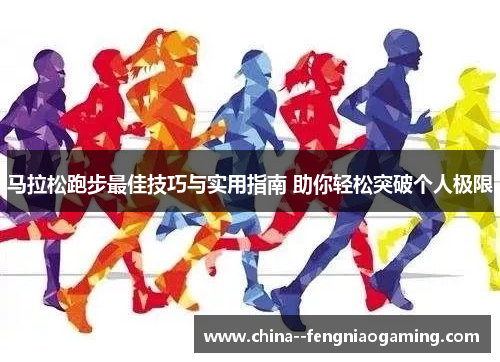 马拉松跑步最佳技巧与实用指南 助你轻松突破个人极限