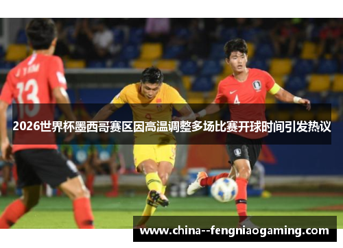 2026世界杯墨西哥赛区因高温调整多场比赛开球时间引发热议