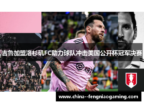 吉鲁加盟洛杉矶FC助力球队冲击美国公开杯冠军决赛 吉鲁加盟洛杉矶FC助力球队冲击美国公开杯冠军决赛