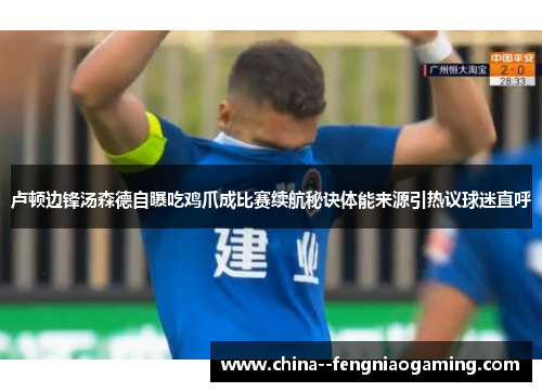 卢顿边锋汤森德自曝吃鸡爪成比赛续航秘诀体能来源引热议球迷直呼 卢顿边锋汤森德自曝吃鸡爪成比赛续航秘诀体能来源引热议球迷直呼